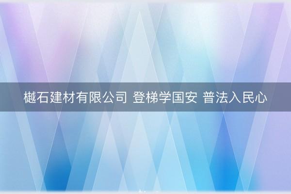 樾石建材有限公司 登梯学国安 普法入民心