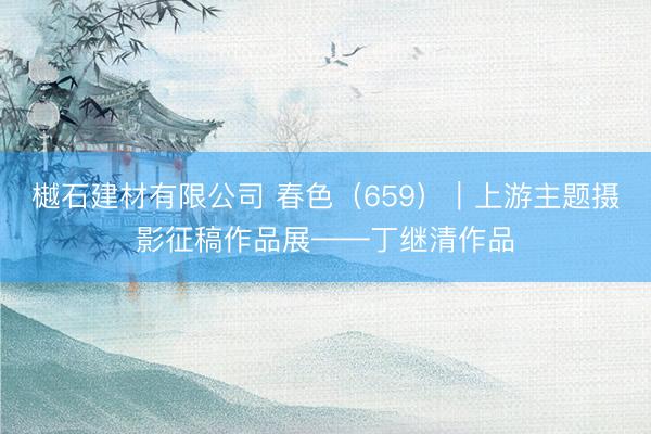 樾石建材有限公司 春色（659）｜上游主题摄影征稿作品展——丁继清作品