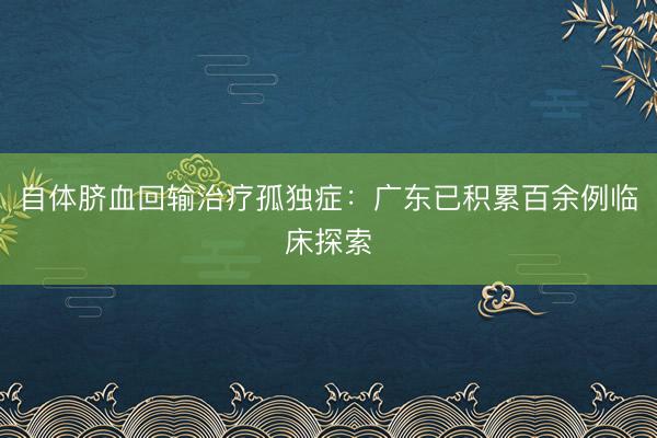 自体脐血回输治疗孤独症：广东已积累百余例临床探索