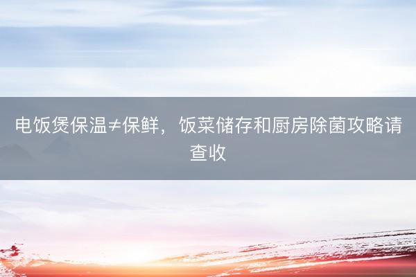 电饭煲保温≠保鲜，饭菜储存和厨房除菌攻略请查收