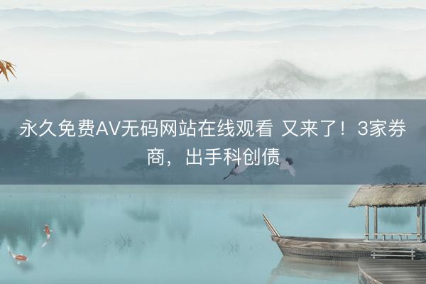 永久免费AV无码网站在线观看 又来了！3家券商，出手科创债