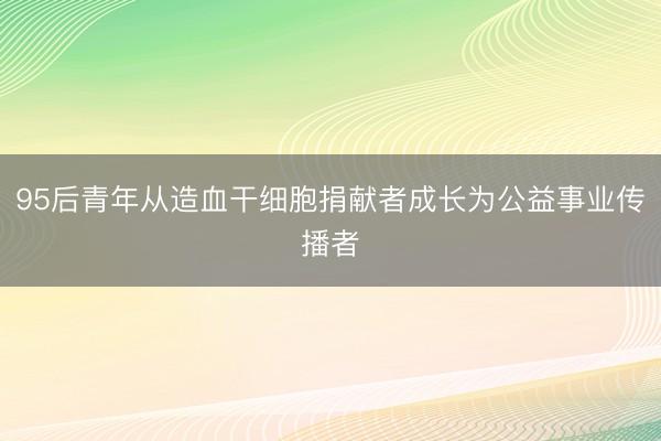 95后青年从造血干细胞捐献者成长为公益事业传播者
