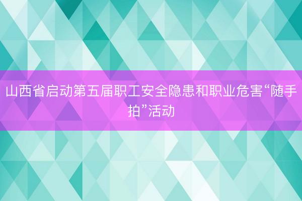 山西省启动第五届职工安全隐患和职业危害“随手拍”活动