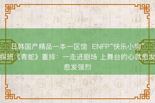 日韩国产精品一本一区馆  ENFP“快乐小狗”宋佳探班《青蛇》重排：一走进剧场 上舞台的心就愈发强烈