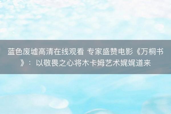 蓝色废墟高清在线观看 专家盛赞电影《万桐书》：以敬畏之心将木卡姆艺术娓娓道来