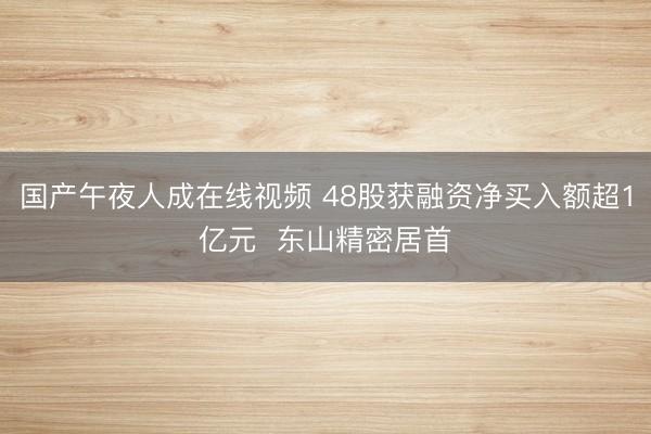 国产午夜人成在线视频 48股获融资净买入额超1亿元  东山精密居首
