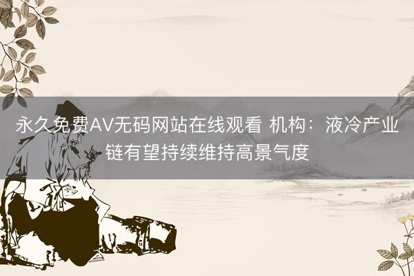 永久免费AV无码网站在线观看 机构：液冷产业链有望持续维持高景气度