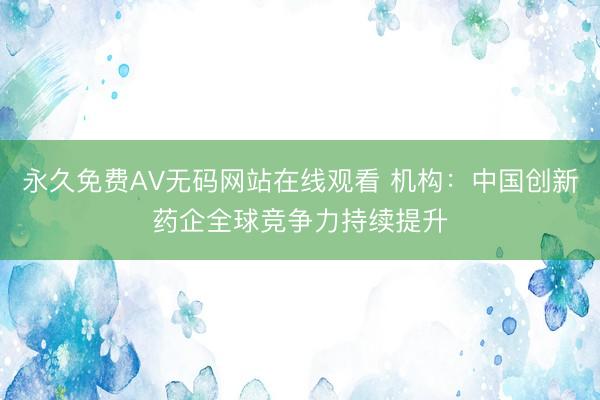 永久免费AV无码网站在线观看 机构：中国创新药企全球竞争力持续提升