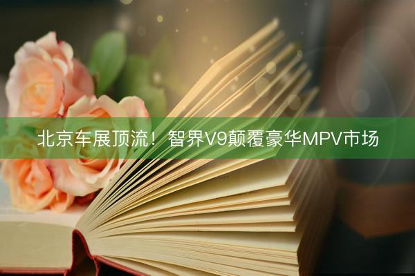 北京车展顶流！智界V9颠覆豪华MPV市场