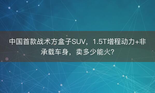 中国首款战术方盒子SUV，1.5T增程动力+非承载车身，卖多少能火？