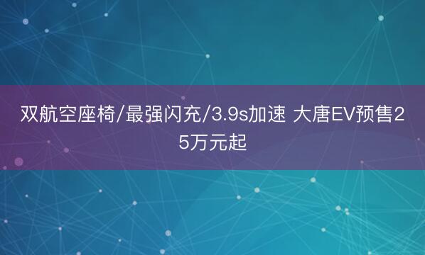 双航空座椅/最强闪充/3.9s加速 大唐EV预售25万元起