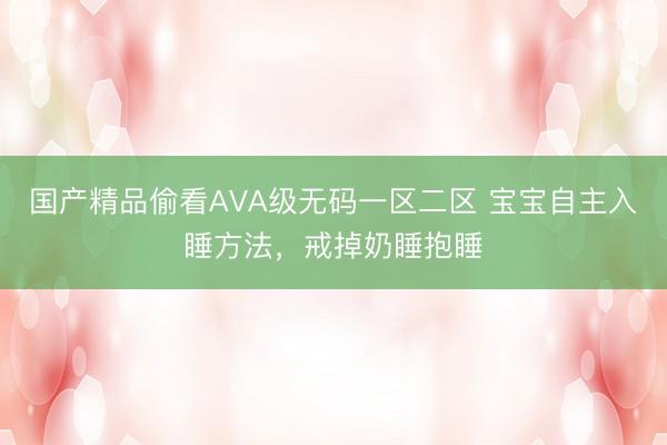 国产精品偷看AVA级无码一区二区 宝宝自主入睡方法，戒掉奶睡抱睡