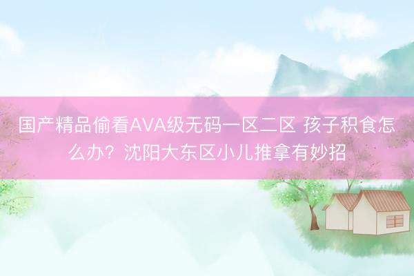 国产精品偷看AVA级无码一区二区 孩子积食怎么办？沈阳大东区小儿推拿有妙招