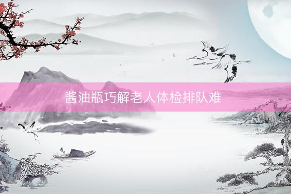 酱油瓶巧解老人体检排队难 