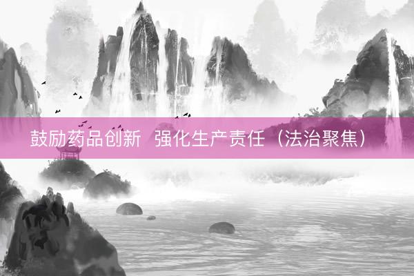 鼓励药品创新  强化生产责任（法治聚焦） 