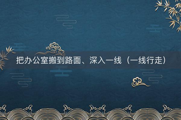把办公室搬到路面、深入一线（一线行走）