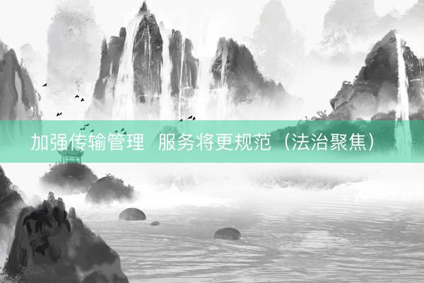 加强传输管理  服务将更规范（法治聚焦） 
