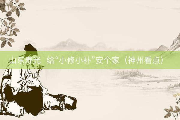 山东寿光  给“小修小补”安个家（神州看点） 