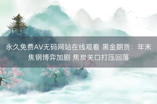 永久免费AV无码网站在线观看 黑金期货：年末焦钢博弈加剧 焦炭关口打压回落