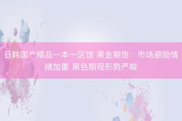 日韩国产精品一本一区馆 黑金期货：市场避险情绪加重 黑色期现形势严峻