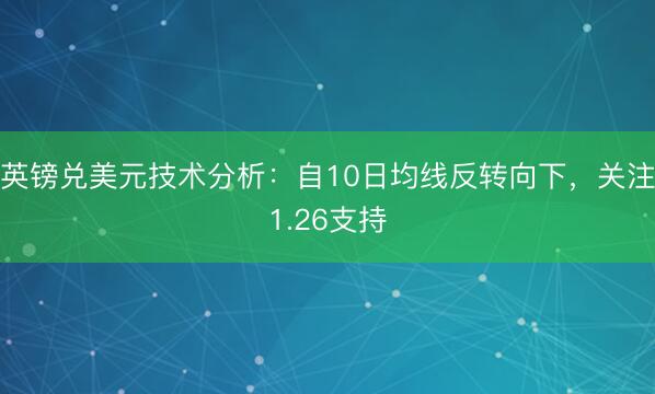 英镑兑美元技术分析：自10日均线反转向下，关注1.26支持