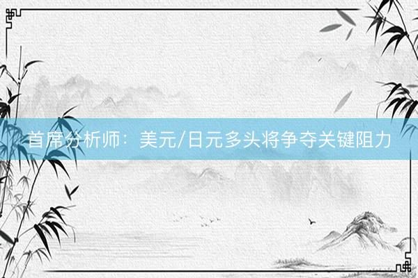 首席分析师：美元/日元多头将争夺关键阻力