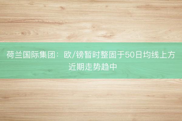 荷兰国际集团：欧/镑暂时整固于50日均线上方 近期走势趋中
