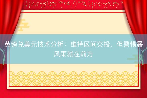 英镑兑美元技术分析：维持区间交投，但警惕暴风雨就在前方