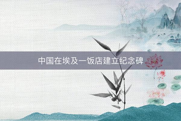 中国在埃及一饭店建立纪念碑