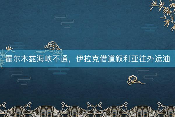 霍尔木兹海峡不通，伊拉克借道叙利亚往外运油