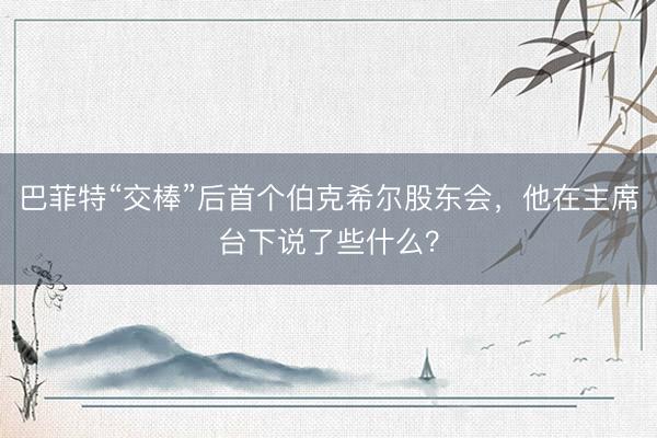 巴菲特“交棒”后首个伯克希尔股东会，他在主席台下说了些什么？
