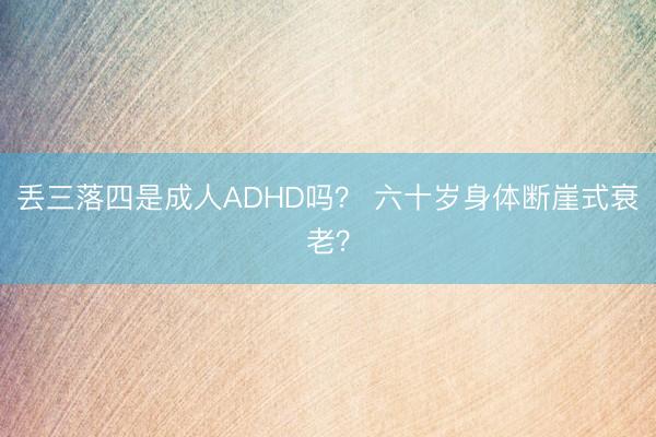 丢三落四是成人ADHD吗？ 六十岁身体断崖式衰老？