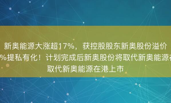 新奥能源大涨超17%，获控股股东新奥股份溢价约34.57%提私有化！计划完成后新奥股份将取代新奥能源在港上市