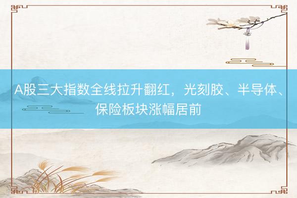 A股三大指数全线拉升翻红，光刻胶、半导体、保险板块涨幅居前