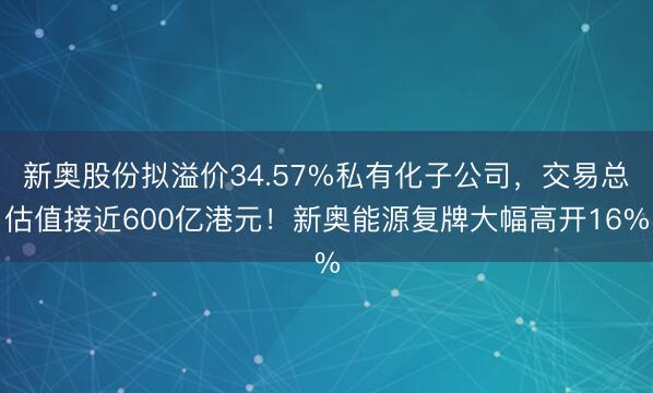 新奥股份拟溢价34.57%私有化子公司，交易总估值接近600亿港元！新奥能源复牌大幅高开16%