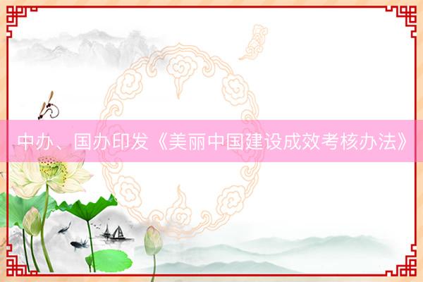 中办、国办印发《美丽中国建设成效考核办法》