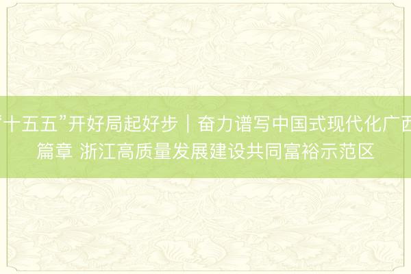 “十五五”开好局起好步｜奋力谱写中国式现代化广西篇章 浙江高质量发展建设共同富裕示范区