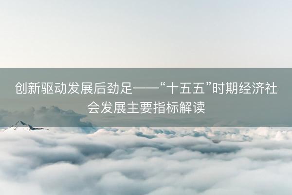 创新驱动发展后劲足——“十五五”时期经济社会发展主要指标解读