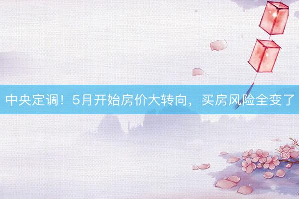 中央定调！5月开始房价大转向，买房风险全变了
