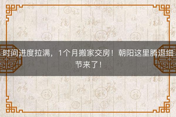 时间进度拉满，1个月搬家交房！朝阳这里腾退细节来了！