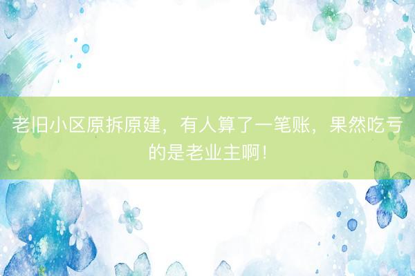 老旧小区原拆原建，有人算了一笔账，果然吃亏的是老业主啊！