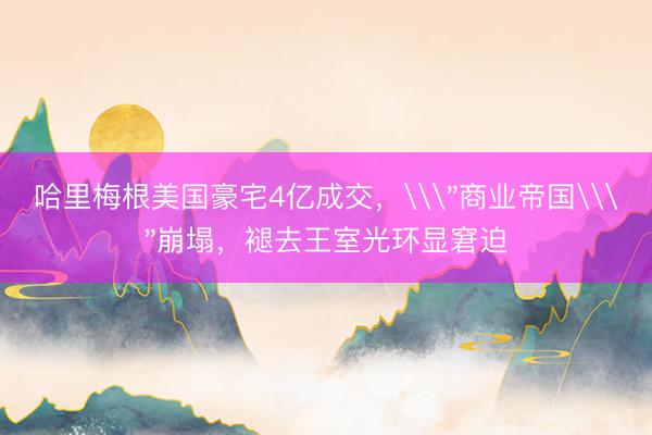 哈里梅根美国豪宅4亿成交，\