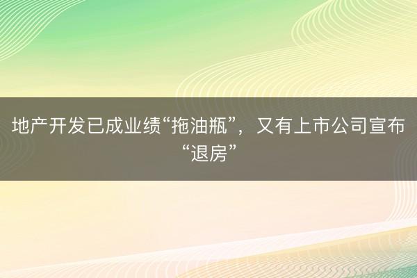 地产开发已成业绩“拖油瓶”，又有上市公司宣布“退房”