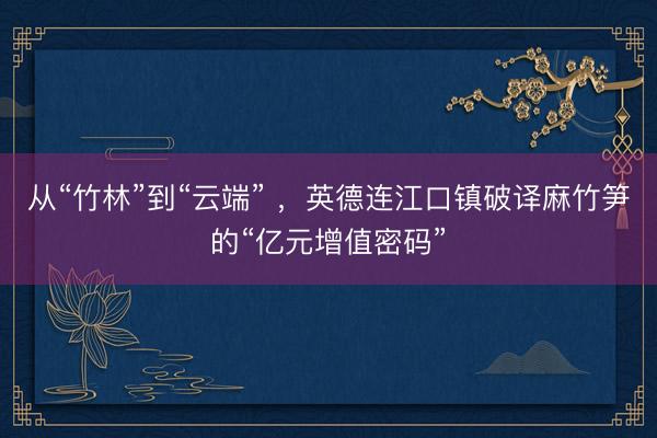 从“竹林”到“云端” ，英德连江口镇破译麻竹笋的“亿元增值密码”