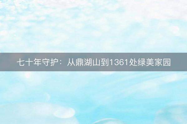 七十年守护：从鼎湖山到1361处绿美家园