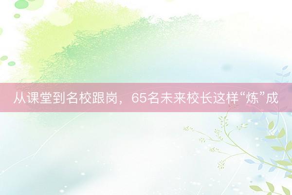 从课堂到名校跟岗，65名未来校长这样“炼”成