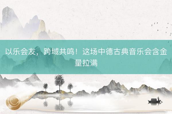 以乐会友，跨域共鸣！这场中德古典音乐会含金量拉满
