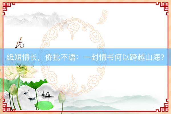 纸短情长，侨批不语：一封情书何以跨越山海？