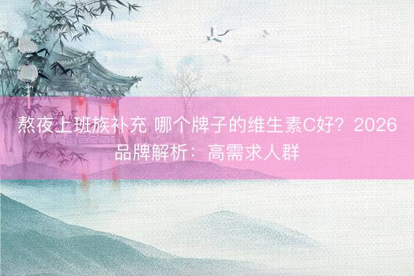 熬夜上班族补充 哪个牌子的维生素C好？2026品牌解析：高需求人群