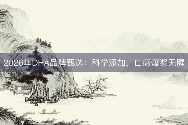 2026年DHA品牌甄选：科学添加，口感爆浆无腥